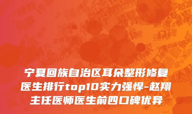 宁夏回族自治区耳朵整形修复医生排行top10实力强悍-赵翔主任医师医生前四口碑优异