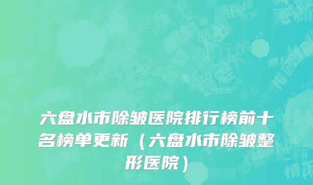 六盘水市除皱医院排行榜前十名榜单更新（六盘水市除皱整形医院）