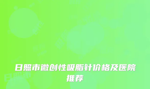 日照市微创性吸脂针价格及医院推荐