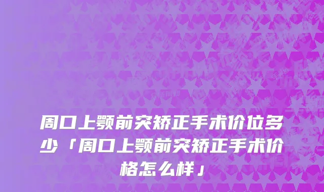 周口上颚前突矫正手术价位多少「周口上颚前突矫正手术价格怎么样」