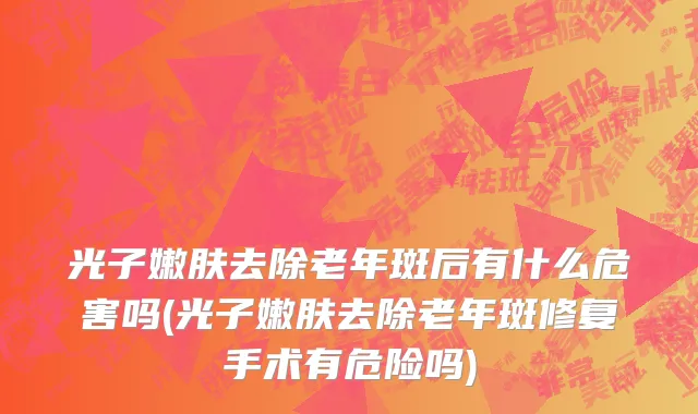 光子嫩肤去除老年斑后有什么危害吗(光子嫩肤去除老年斑修复手术有危险吗)