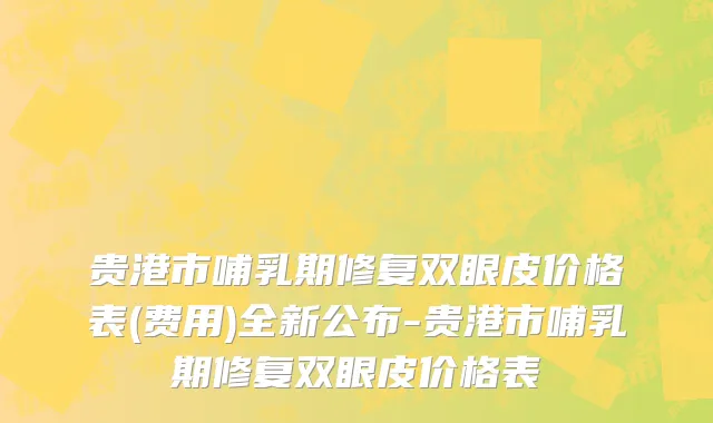 贵港市哺乳期修复双眼皮价格表(费用)全新公布-贵港市哺乳期修复双眼皮价格表