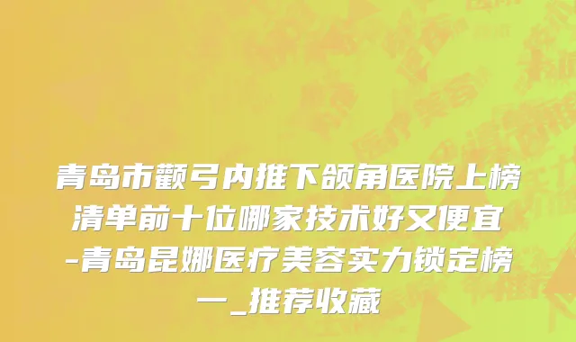 青岛市颧弓内推下颌角医院上榜清单前十位哪家技术好又便宜-青岛昆娜医疗美容实力锁定榜一_推荐收藏