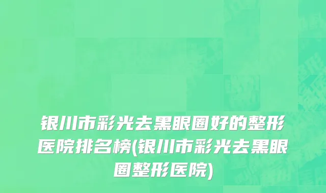 银川市彩光去黑眼圈好的整形医院排名榜(银川市彩光去黑眼圈整形医院)
