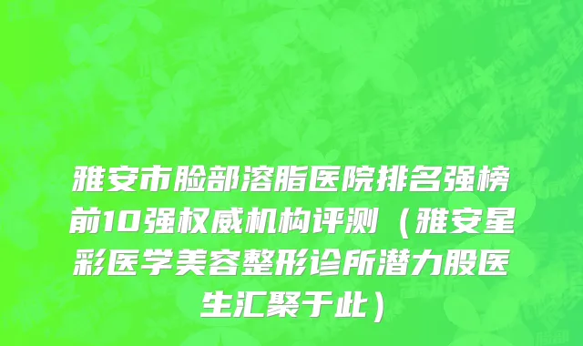 雅安市脸部溶脂医院排名强榜前10强权威机构评测（雅安星彩医学美容整形诊所潜力股医生汇聚于此）