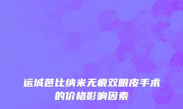 运城芭比纳米无痕双眼皮手术的价格影响因素