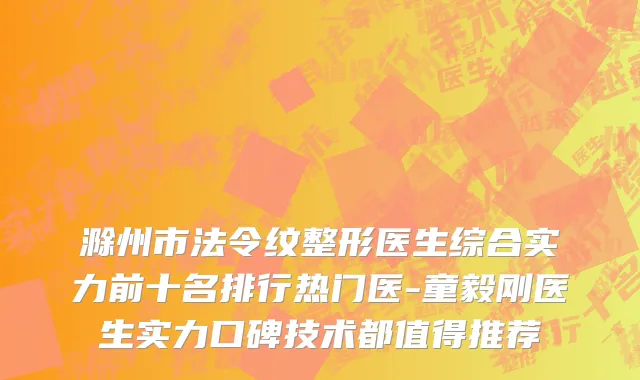 滁州市法令纹整形医生综合实力前十名排行热门医-童毅刚医生实力口碑技术都值得推荐