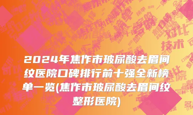 2024年焦作市玻尿酸去眉间纹医院口碑排行前十强全新榜单一览(焦作市玻尿酸去眉间纹整形医院)