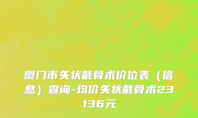 厦门市矢状截骨术价位表（信息）查询-均价矢状截骨术23136元