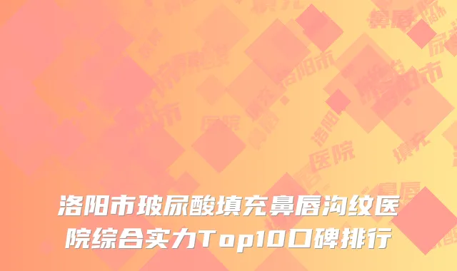 洛阳市玻尿酸填充鼻唇沟纹医院综合实力Top10口碑排行