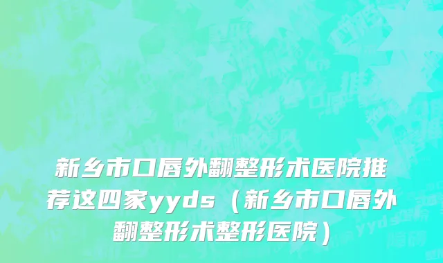 新乡市口唇外翻整形术医院推荐这四家yyds（新乡市口唇外翻整形术整形医院）
