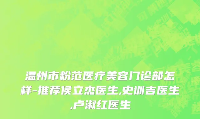温州市粉范医疗美容门诊部怎样-推荐侯立杰医生,史训吉医生,卢淑红医生