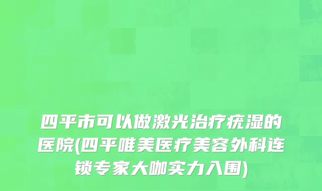四平市可以做激光治疗疣湿的医院(四平唯美医疗美容外科连锁专家大咖实力入围)