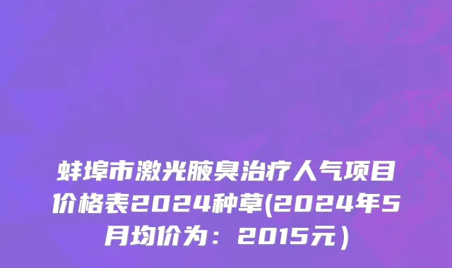 蚌埠市激光腋臭治疗人气项目价格表2024种草(2024年5月均价为：2015元）