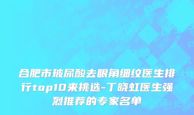 合肥市玻尿酸去眼角细纹医生排行top10来挑选-丁晓虹医生强烈推荐的专家名单