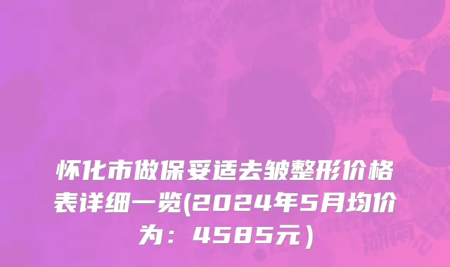 怀化市做保妥适去皱整形价格表详细一览(2024年5月均价为：4585元）