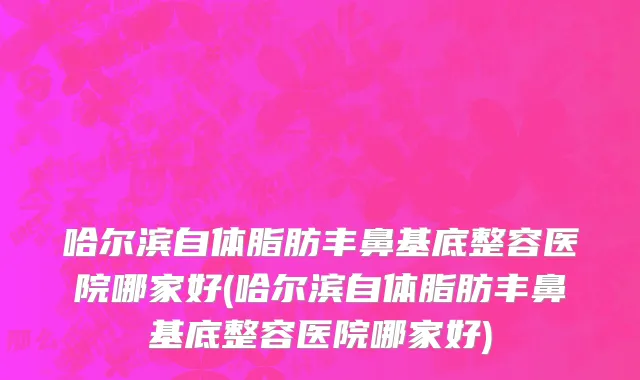 哈尔滨自体脂肪丰鼻基底整容医院哪家好(哈尔滨自体脂肪丰鼻基底整容医院哪家好)