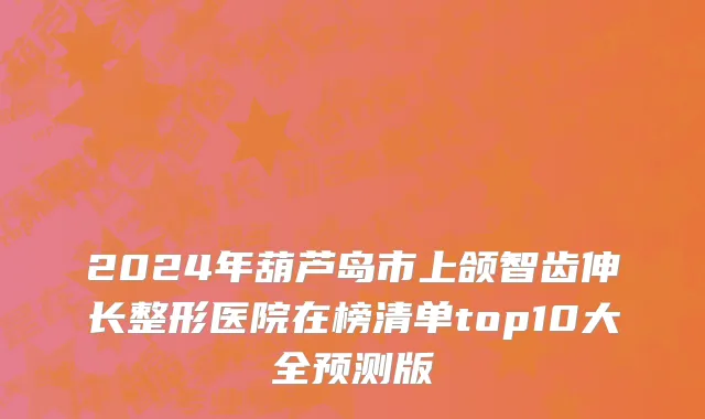 2024年葫芦岛市上颌智齿伸长整形医院在榜清单top10大全预测版