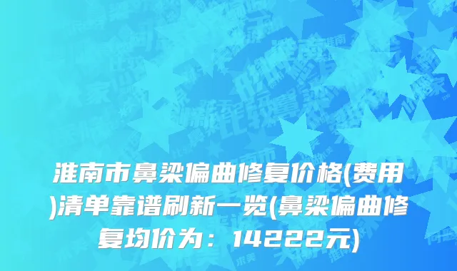 淮南市鼻梁偏曲修复价格(费用)清单靠谱刷新一览(鼻梁偏曲修复均价为：14222元)