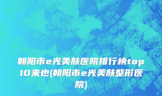 朝阳市e光美肤医院排行榜top10来也(朝阳市e光美肤整形医院)