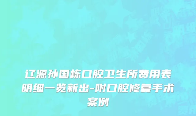 辽源孙国栋口腔卫生所费用表明细一览新出-附口腔修复手术案例