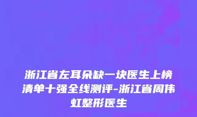 浙江省左耳朵缺一块医生上榜清单十强全线测评-浙江省周伟虹整形医生