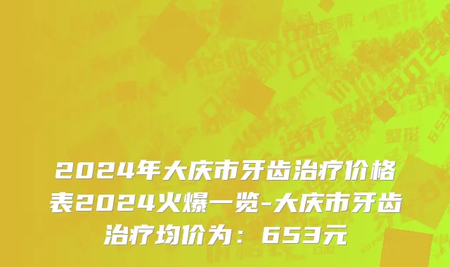 2024年大庆市牙齿治疗价格表2024火爆一览-大庆市牙齿治疗均价为：653元