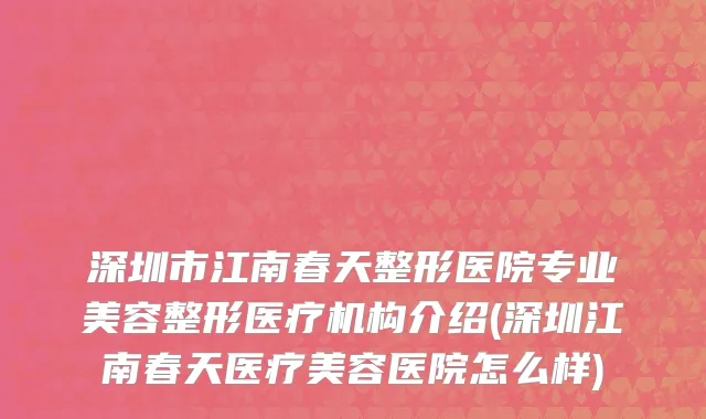 深圳市江南春天整形医院专业美容整形医疗机构介绍(深圳江南春天医疗美容医院怎么样)