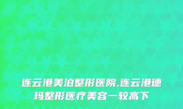 连云港美泊整形医院,连云港德玛整形医疗美容一较高下