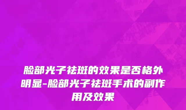脸部光子祛斑的效果是否格外明显-脸部光子祛斑手术的副作用及效果