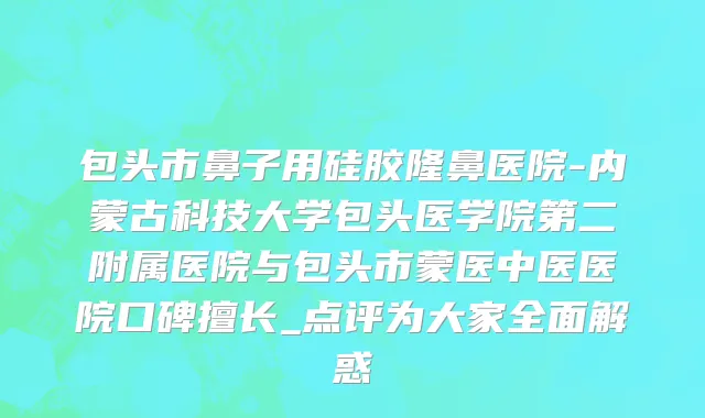 包头市鼻子用硅胶隆鼻医院-内蒙古科技大学包头医学院第二附属医院与包头市蒙医中医医院口碑擅长_点评为大家全面解惑