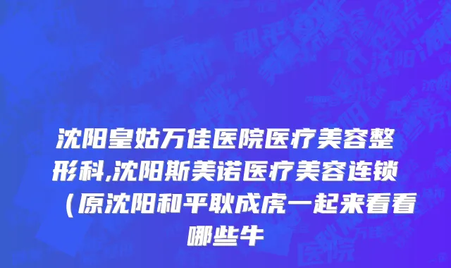 沈阳皇姑万佳医院医疗美容整形科,沈阳斯美诺医疗美容连锁（原沈阳和平耿成虎一起来看看哪些牛