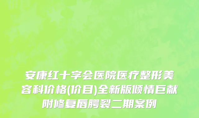 安康红十字会医院医疗整形美容科价格(价目)全新版倾情巨献附修复唇腭裂二期案例