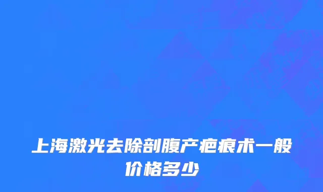 上海激光去除剖腹产疤痕术一般价格多少