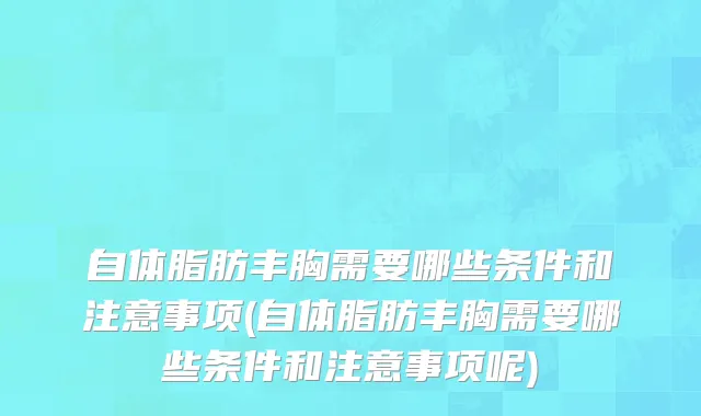 自体脂肪丰胸需要哪些条件和注意事项(自体脂肪丰胸需要哪些条件和注意事项呢)