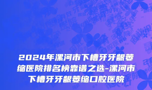 2024年漯河市下槽牙牙龈萎缩医院排名榜靠谱之选-漯河市下槽牙牙龈萎缩口腔医院
