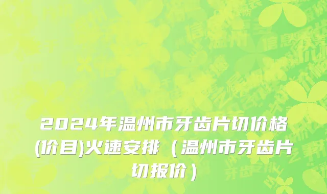 2024年温州市牙齿片切价格(价目)火速安排（温州市牙齿片切报价）
