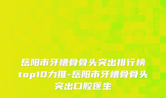 岳阳市牙槽骨骨头突出排行榜top10力推-岳阳市牙槽骨骨头突出口腔医生