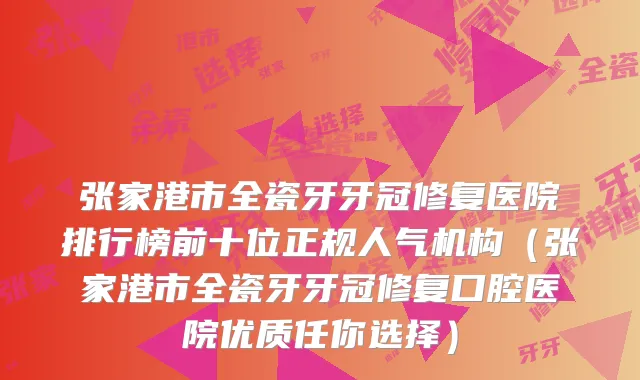 张家港市全瓷牙牙冠修复医院排行榜前十位正规人气机构（张家港市全瓷牙牙冠修复口腔医院优质任你选择）