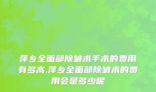 萍乡全面部除皱术手术的费用有多高,萍乡全面部除皱术的费用会是多少呢