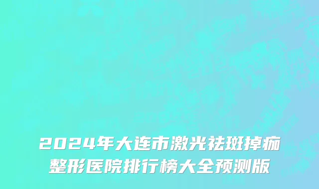 2024年大连市激光祛斑掉痂整形医院排行榜大全预测版