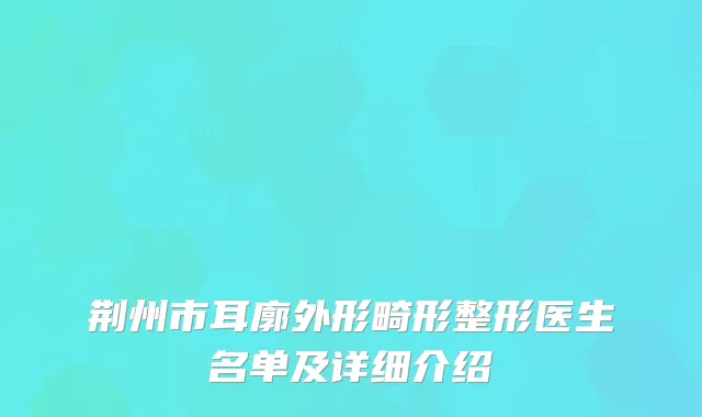 荆州市耳廓外形畸形整形医生名单及详细介绍