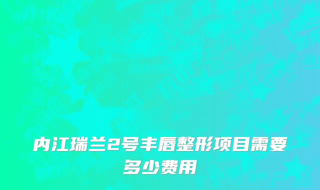 内江瑞兰2号丰唇整形项目需要多少费用