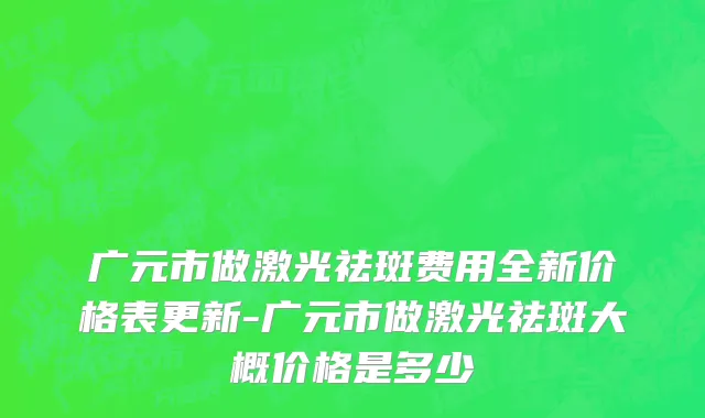 广元市做激光祛斑费用全新价格表更新-广元市做激光祛斑大概价格是多少