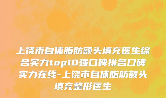 上饶市自体脂肪额头填充医生综合实力top10强口碑排名口碑实力在线-上饶市自体脂肪额头填充整形医生