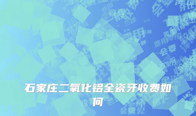 石家庄二氧化铝全瓷牙收费如何