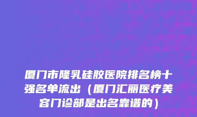 厦门市隆乳硅胶医院排名榜十强名单流出（厦门汇丽医疗美容门诊部是出名靠谱的）