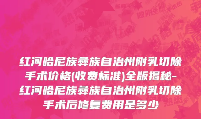 红河哈尼族彝族自治州附乳切除手术价格(收费标准)全版揭秘-红河哈尼族彝族自治州附乳切除手术后修复费用是多少