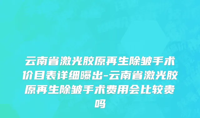 云南省激光胶原再生除皱手术价目表详细曝出-云南省激光胶原再生除皱手术费用会比较贵吗