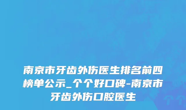 南京市牙齿外伤医生排名前四榜单公示_个个好口碑-南京市牙齿外伤口腔医生